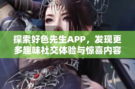 探索好色先生APP，发现更多趣味社交体验与惊喜内容