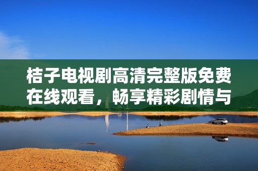 桔子电视剧高清完整版免费在线观看，畅享精彩剧情与感人故事