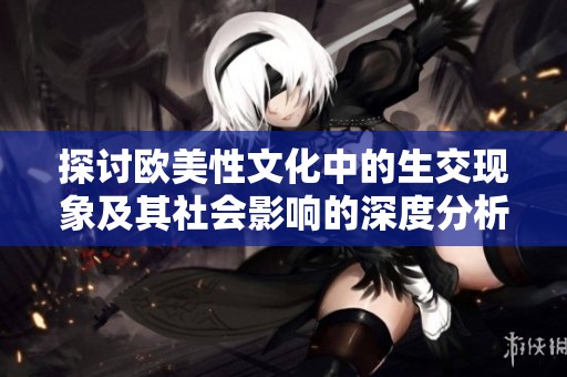 探讨欧美性文化中的生交现象及其社会影响的深度分析