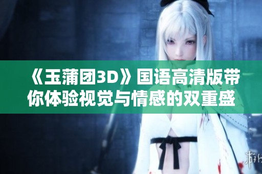 《玉蒲团3D》国语高清版带你体验视觉与情感的双重盛宴