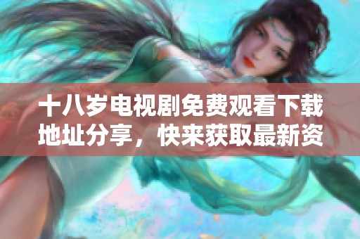 十八岁电视剧免费观看下载地址分享，快来获取最新资源！