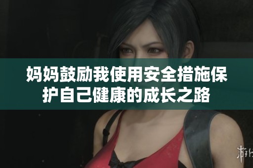 妈妈鼓励我使用安全措施保护自己健康的成长之路