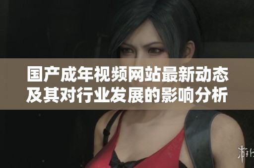 国产成年视频网站最新动态及其对行业发展的影响分析