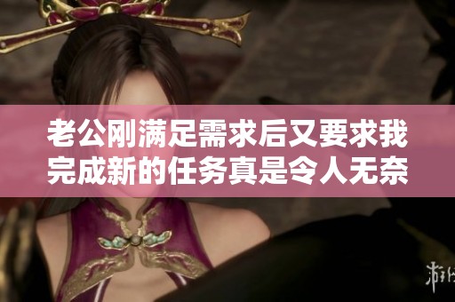 老公刚满足需求后又要求我完成新的任务真是令人无奈