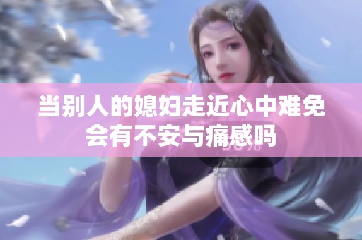 当别人的媳妇走近心中难免会有不安与痛感吗