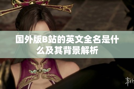 国外版B站的英文全名是什么及其背景解析