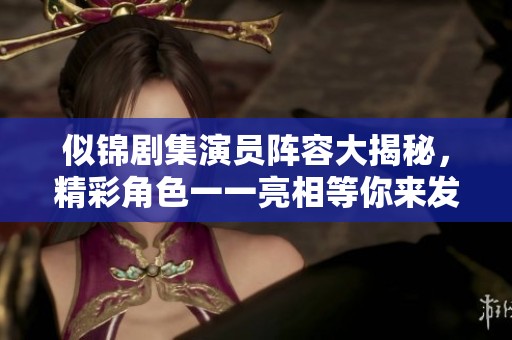 似锦剧集演员阵容大揭秘，精彩角色一一亮相等你来发现