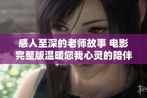 感人至深的老师故事 电影完整版温暖您我心灵的陪伴