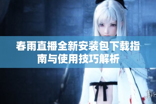 春雨直播全新安装包下载指南与使用技巧解析