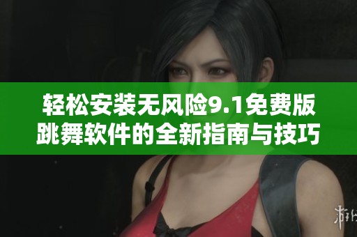 轻松安装无风险9.1免费版跳舞软件的全新指南与技巧
