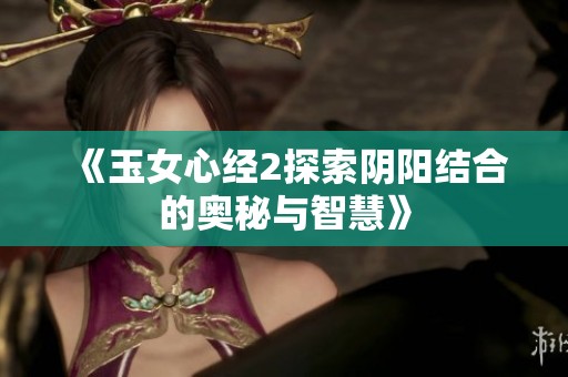《玉女心经2探索阴阳结合的奥秘与智慧》