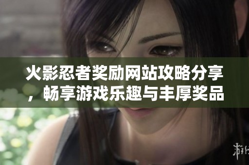火影忍者奖励网站攻略分享，畅享游戏乐趣与丰厚奖品体验
