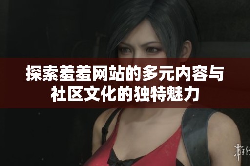 探索羞羞网站的多元内容与社区文化的独特魅力