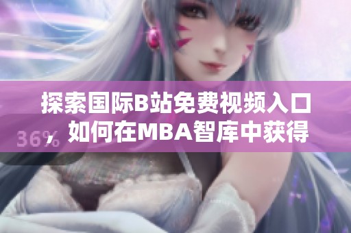 探索国际B站免费视频入口，如何在MBA智库中获得更多学习资源