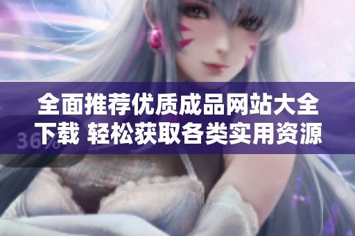 全面推荐优质成品网站大全下载 轻松获取各类实用资源