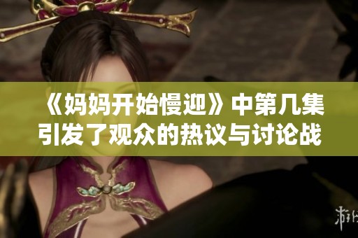 《妈妈开始慢迎》中第几集引发了观众的热议与讨论战役