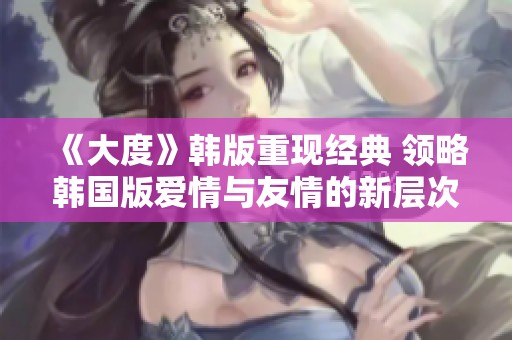 《大度》韩版重现经典 领略韩国版爱情与友情的新层次