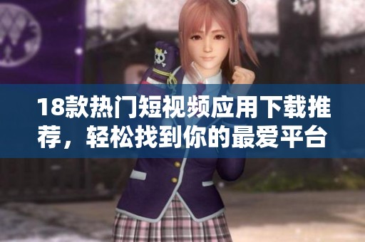 18款热门短视频应用下载推荐，轻松找到你的最爱平台