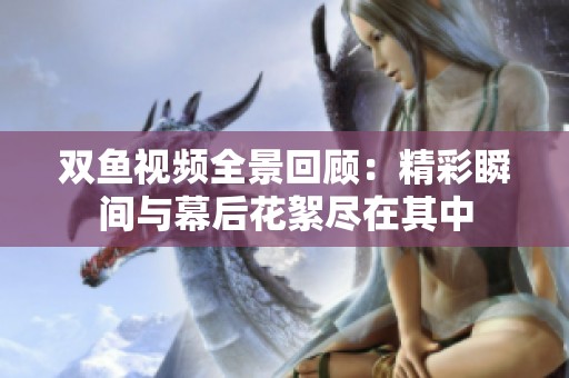 双鱼视频全景回顾：精彩瞬间与幕后花絮尽在其中