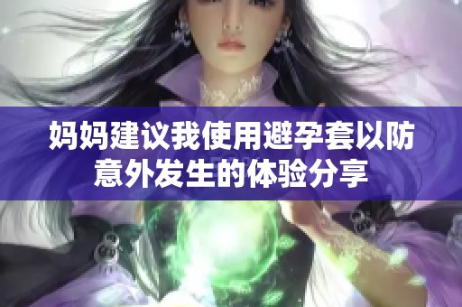 妈妈建议我使用避孕套以防意外发生的体验分享