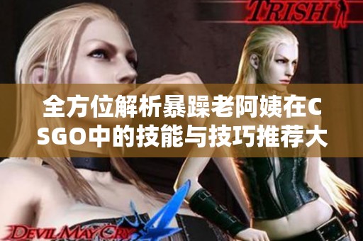 全方位解析暴躁老阿姨在CSGO中的技能与技巧推荐大全