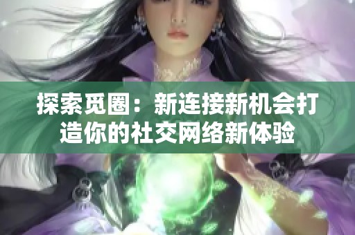 探索觅圈：新连接新机会打造你的社交网络新体验