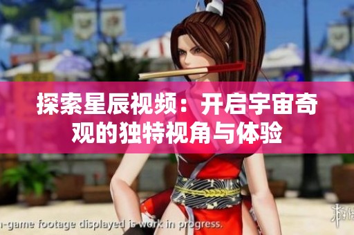 探索星辰视频：开启宇宙奇观的独特视角与体验