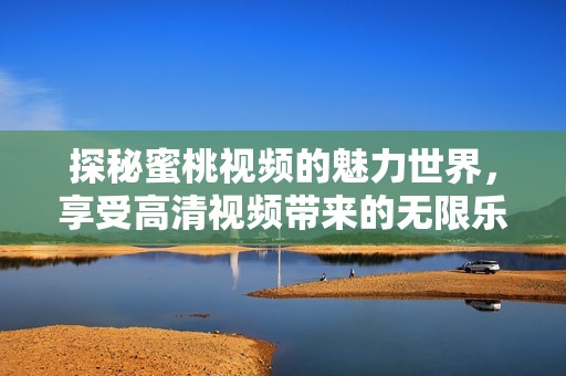 探秘蜜桃视频的魅力世界，享受高清视频带来的无限乐趣