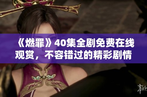 《燃罪》40集全剧免费在线观赏，不容错过的精彩剧情体验