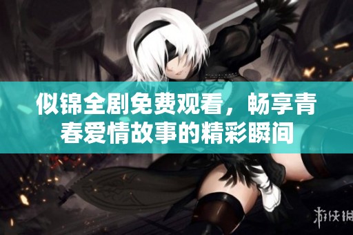 似锦全剧免费观看，畅享青春爱情故事的精彩瞬间