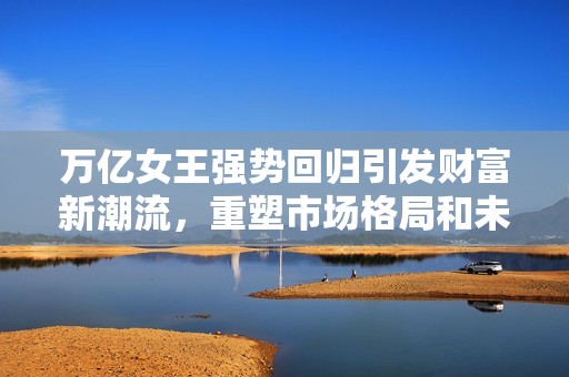 万亿女王强势回归引发财富新潮流，重塑市场格局和未来趋势