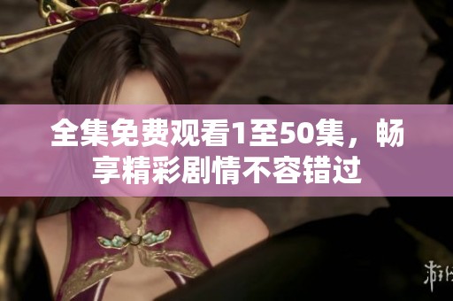全集免费观看1至50集，畅享精彩剧情不容错过