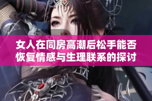 女人在同房高潮后松手能否恢复情感与生理联系的探讨