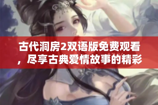 古代洞房2双语版免费观看，尽享古典爱情故事的精彩片段