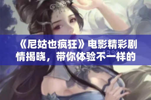 《尼姑也疯狂》电影精彩剧情揭晓，带你体验不一样的寺庙生活