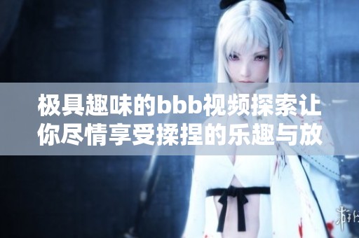 极具趣味的bbb视频探索让你尽情享受揉捏的乐趣与放松体验