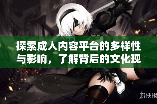 探索成人内容平台的多样性与影响，了解背后的文化现象与社会观点