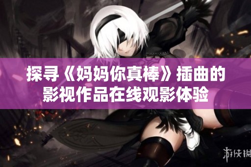 探寻《妈妈你真棒》插曲的影视作品在线观影体验
