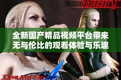 全新国产精品视频平台带来无与伦比的观看体验与乐趣