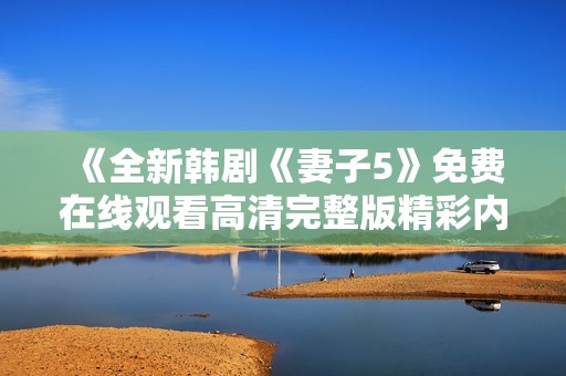 《全新韩剧《妻子5》免费在线观看高清完整版精彩内容抢先看》