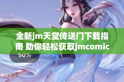 全新jm天堂传送门下载指南 助你轻松获取jmcomicron版本