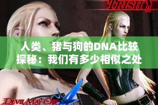 人类、猪与狗的DNA比较探秘：我们有多少相似之处