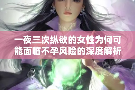 一夜三次纵欲的女性为何可能面临不孕风险的深度解析