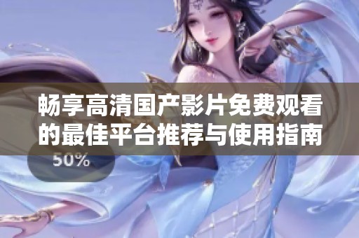 畅享高清国产影片免费观看的最佳平台推荐与使用指南