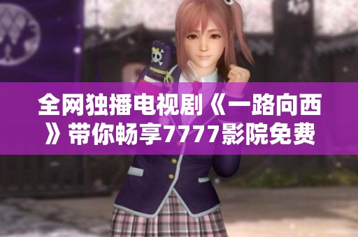 全网独播电视剧《一路向西》带你畅享7777影院免费观看精彩剧情