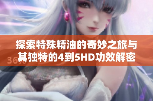探索特殊精油的奇妙之旅与其独特的4到5HD功效解密