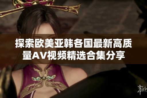 探索欧美亚韩各国最新高质量AV视频精选合集分享