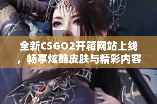 全新CSGO2开箱网站上线，畅享炫酷皮肤与精彩内容体验
